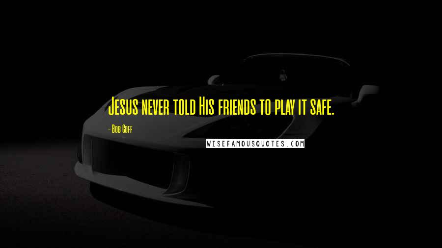 Bob Goff Quotes: Jesus never told His friends to play it safe.