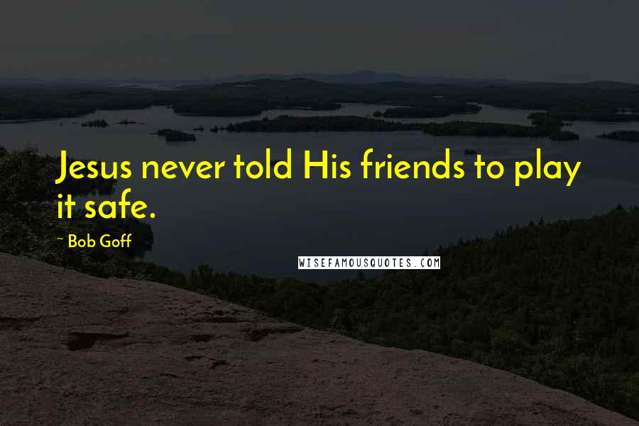 Bob Goff Quotes: Jesus never told His friends to play it safe.