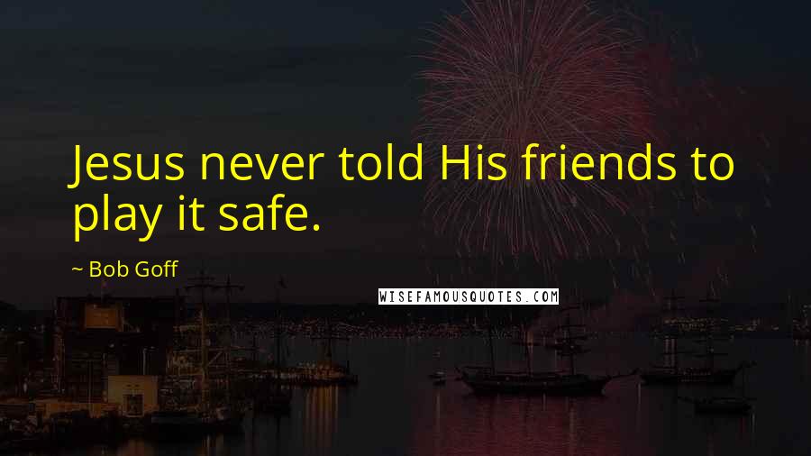 Bob Goff Quotes: Jesus never told His friends to play it safe.