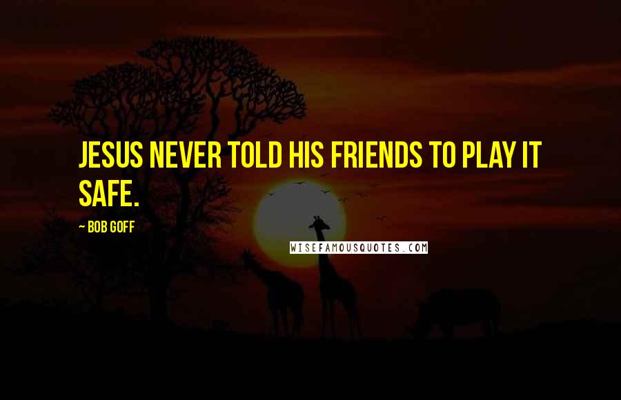 Bob Goff Quotes: Jesus never told His friends to play it safe.