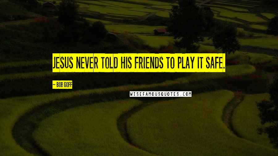 Bob Goff Quotes: Jesus never told His friends to play it safe.