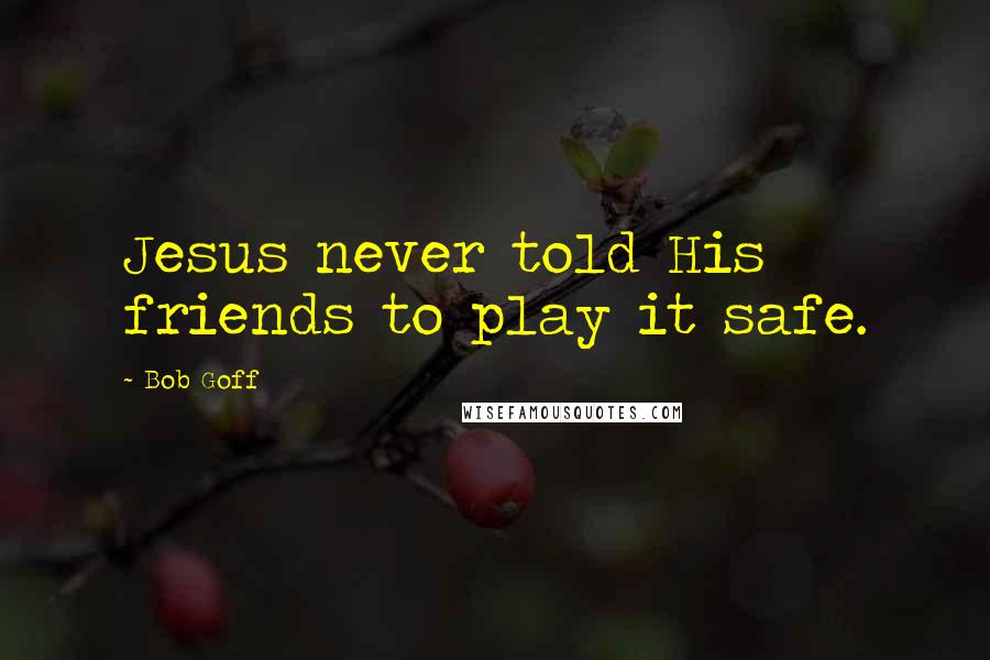 Bob Goff Quotes: Jesus never told His friends to play it safe.