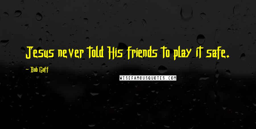 Bob Goff Quotes: Jesus never told His friends to play it safe.