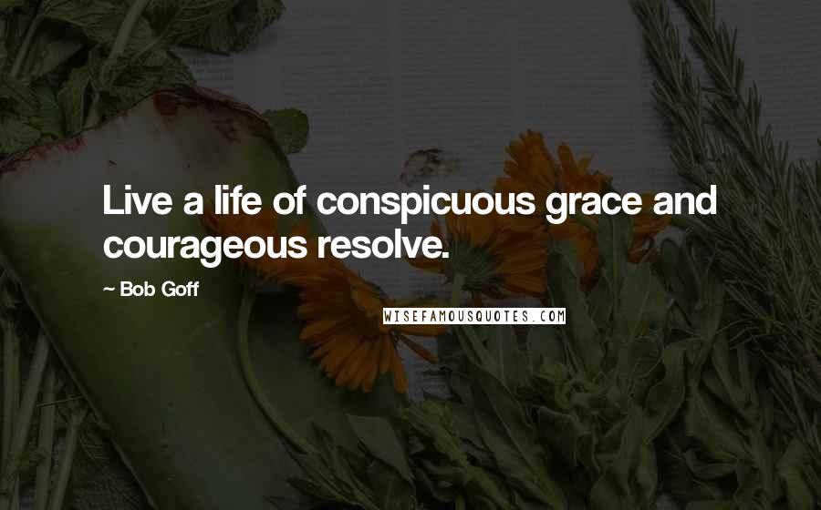 Bob Goff Quotes: Live a life of conspicuous grace and courageous resolve.