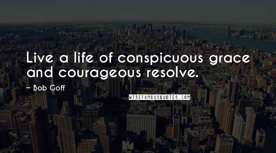 Bob Goff Quotes: Live a life of conspicuous grace and courageous resolve.