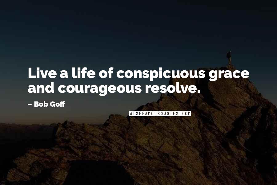 Bob Goff Quotes: Live a life of conspicuous grace and courageous resolve.
