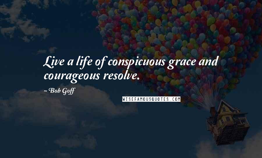 Bob Goff Quotes: Live a life of conspicuous grace and courageous resolve.