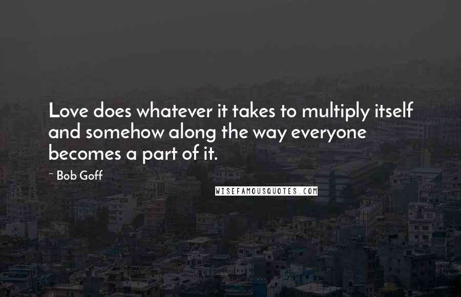Bob Goff Quotes: Love does whatever it takes to multiply itself and somehow along the way everyone becomes a part of it.