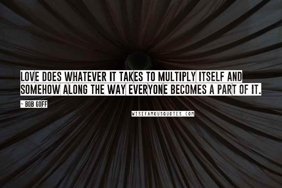 Bob Goff Quotes: Love does whatever it takes to multiply itself and somehow along the way everyone becomes a part of it.