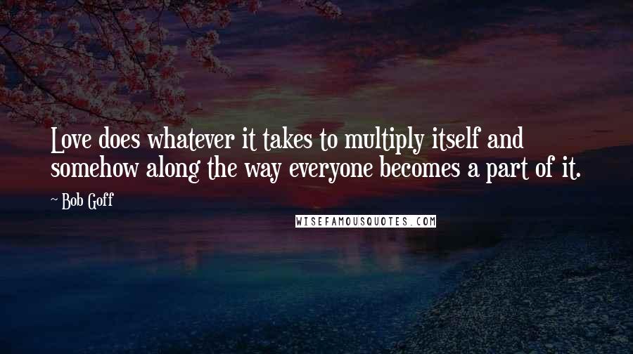 Bob Goff Quotes: Love does whatever it takes to multiply itself and somehow along the way everyone becomes a part of it.