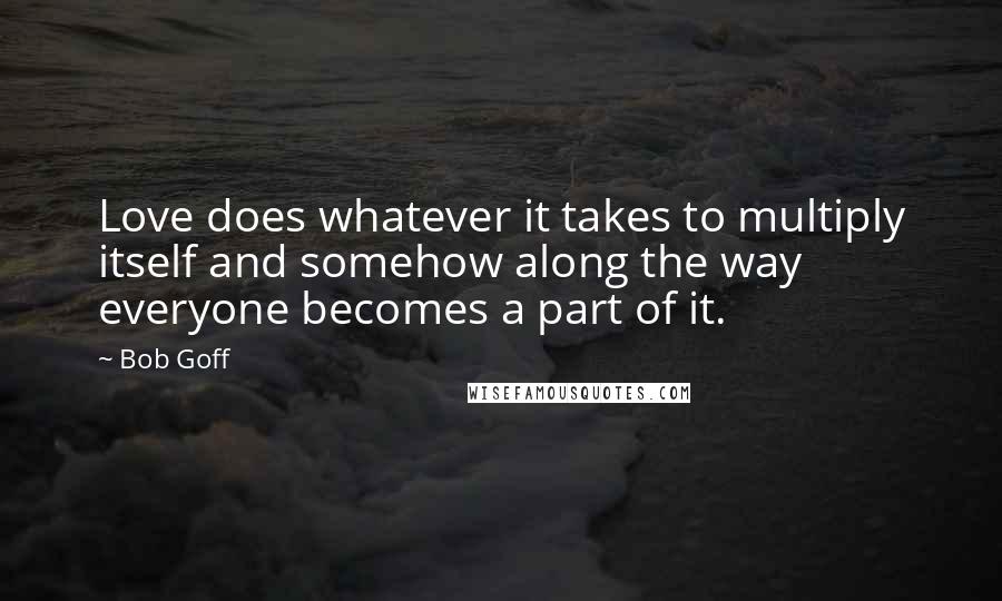 Bob Goff Quotes: Love does whatever it takes to multiply itself and somehow along the way everyone becomes a part of it.