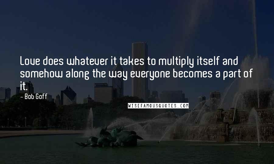 Bob Goff Quotes: Love does whatever it takes to multiply itself and somehow along the way everyone becomes a part of it.