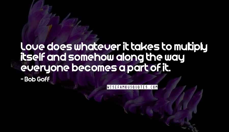 Bob Goff Quotes: Love does whatever it takes to multiply itself and somehow along the way everyone becomes a part of it.