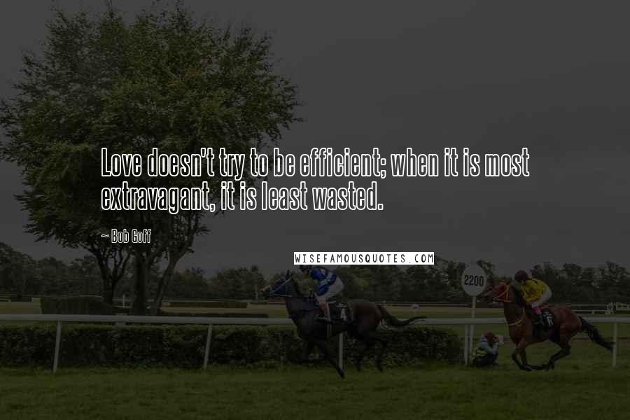 Bob Goff Quotes: Love doesn't try to be efficient; when it is most extravagant, it is least wasted.