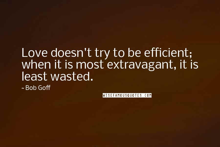 Bob Goff Quotes: Love doesn't try to be efficient; when it is most extravagant, it is least wasted.