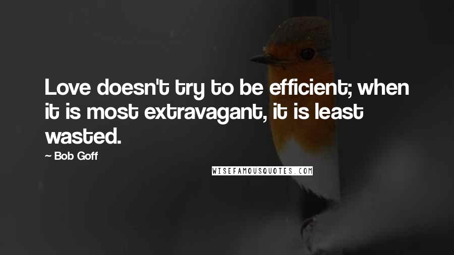 Bob Goff Quotes: Love doesn't try to be efficient; when it is most extravagant, it is least wasted.