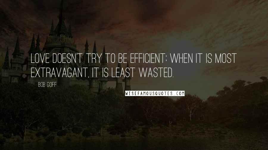 Bob Goff Quotes: Love doesn't try to be efficient; when it is most extravagant, it is least wasted.