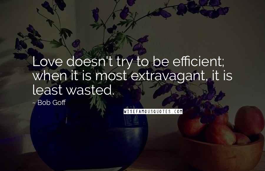 Bob Goff Quotes: Love doesn't try to be efficient; when it is most extravagant, it is least wasted.