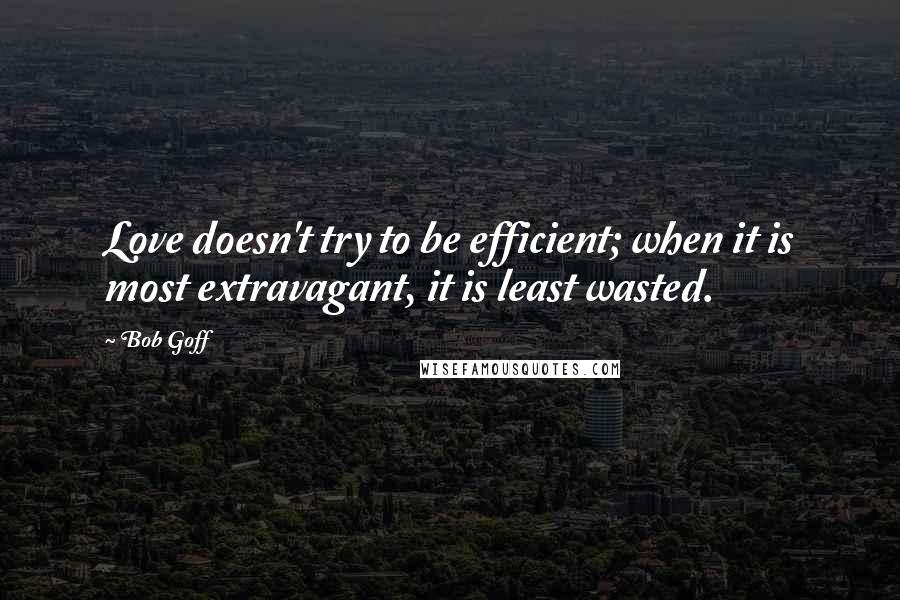 Bob Goff Quotes: Love doesn't try to be efficient; when it is most extravagant, it is least wasted.