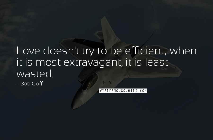 Bob Goff Quotes: Love doesn't try to be efficient; when it is most extravagant, it is least wasted.