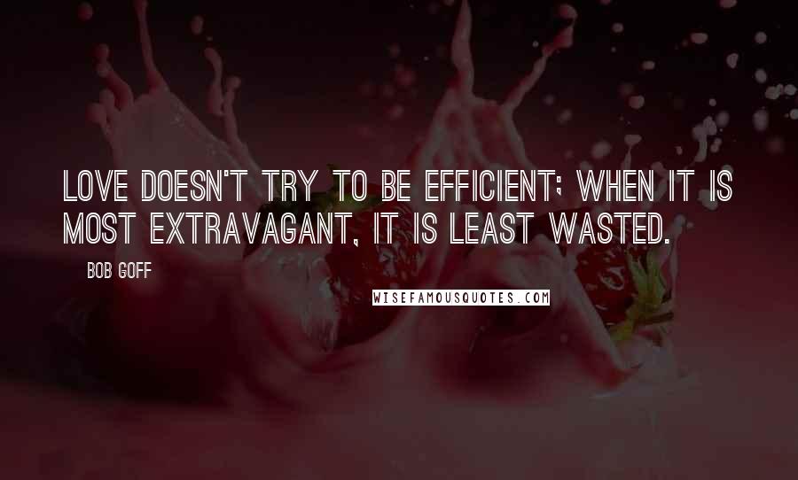 Bob Goff Quotes: Love doesn't try to be efficient; when it is most extravagant, it is least wasted.