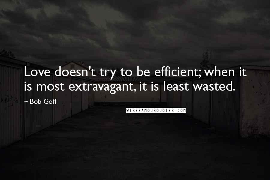 Bob Goff Quotes: Love doesn't try to be efficient; when it is most extravagant, it is least wasted.