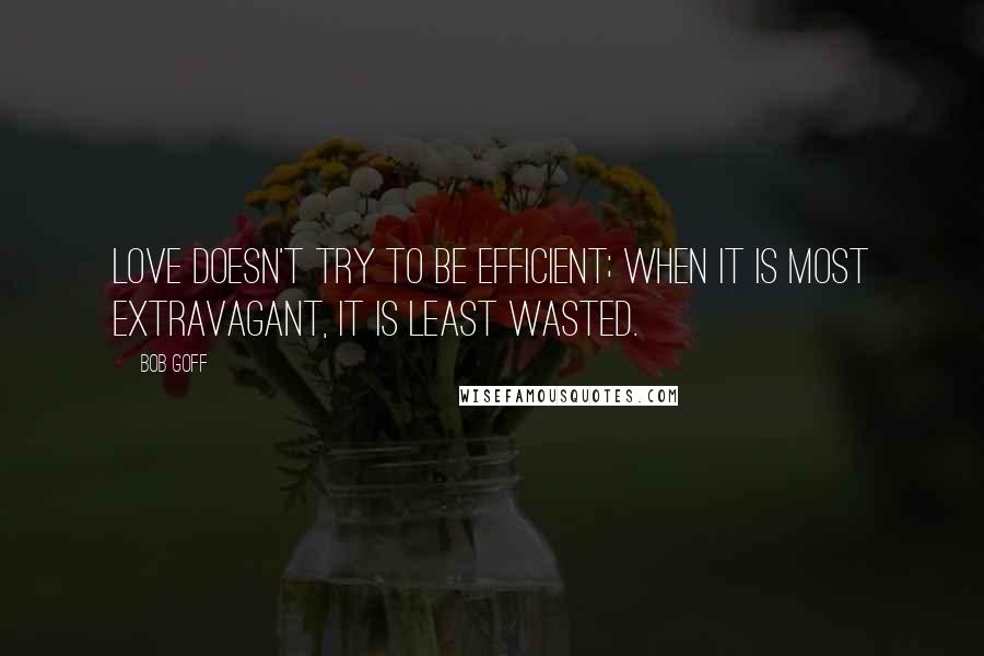 Bob Goff Quotes: Love doesn't try to be efficient; when it is most extravagant, it is least wasted.