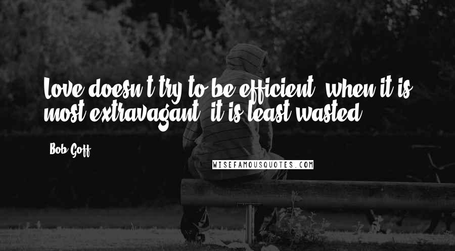Bob Goff Quotes: Love doesn't try to be efficient; when it is most extravagant, it is least wasted.