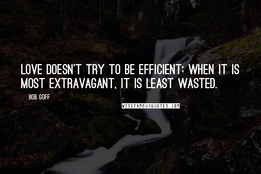 Bob Goff Quotes: Love doesn't try to be efficient; when it is most extravagant, it is least wasted.