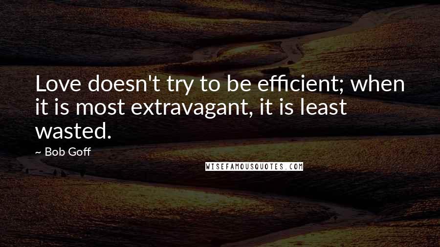 Bob Goff Quotes: Love doesn't try to be efficient; when it is most extravagant, it is least wasted.