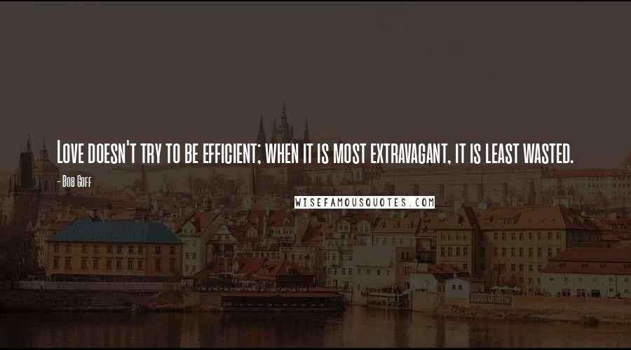 Bob Goff Quotes: Love doesn't try to be efficient; when it is most extravagant, it is least wasted.