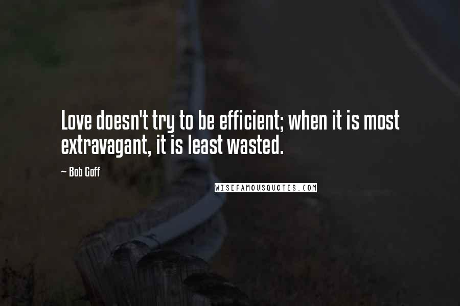 Bob Goff Quotes: Love doesn't try to be efficient; when it is most extravagant, it is least wasted.