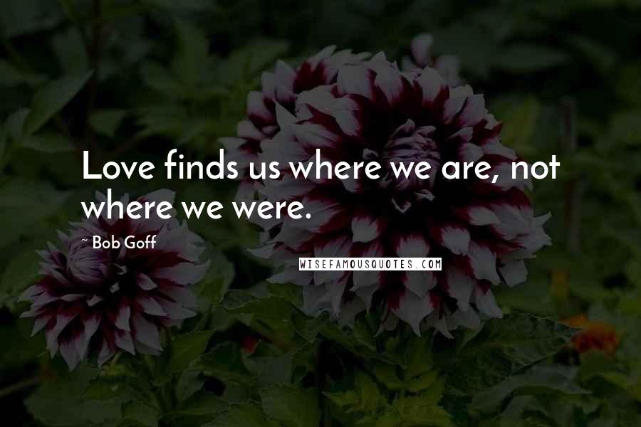Bob Goff Quotes: Love finds us where we are, not where we were.
