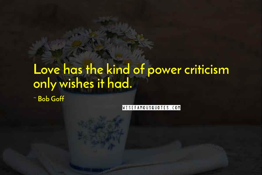 Bob Goff Quotes: Love has the kind of power criticism only wishes it had.