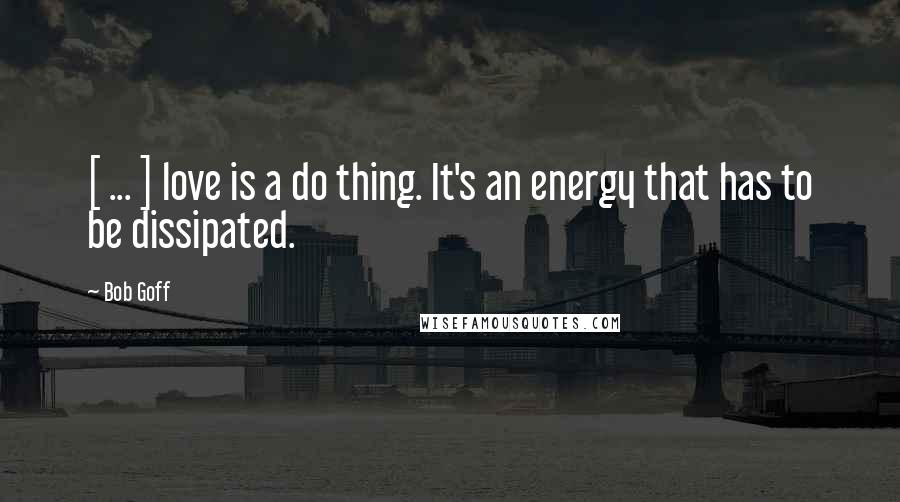Bob Goff Quotes: [ ... ] love is a do thing. It's an energy that has to be dissipated.