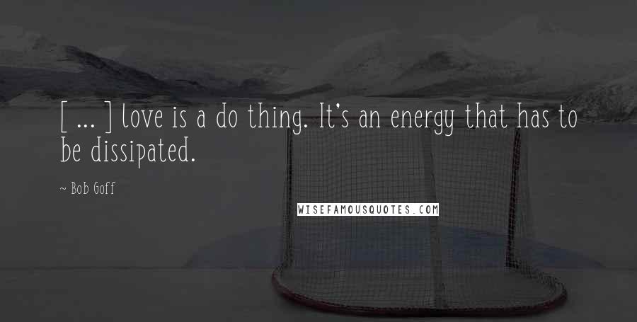 Bob Goff Quotes: [ ... ] love is a do thing. It's an energy that has to be dissipated.