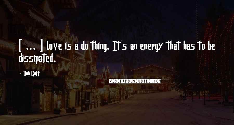 Bob Goff Quotes: [ ... ] love is a do thing. It's an energy that has to be dissipated.