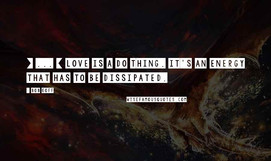 Bob Goff Quotes: [ ... ] love is a do thing. It's an energy that has to be dissipated.
