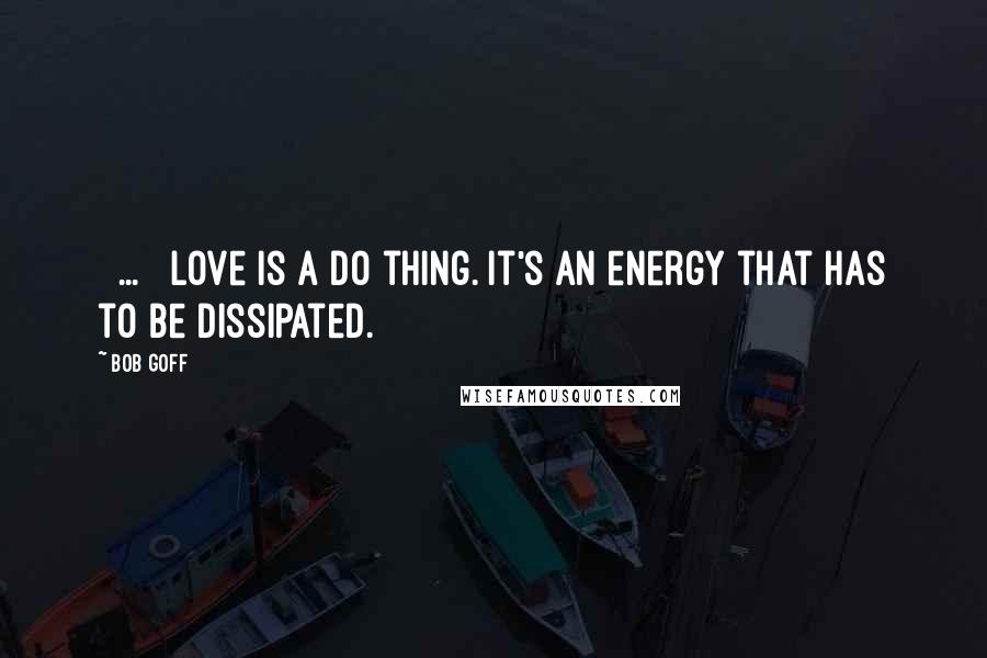 Bob Goff Quotes: [ ... ] love is a do thing. It's an energy that has to be dissipated.