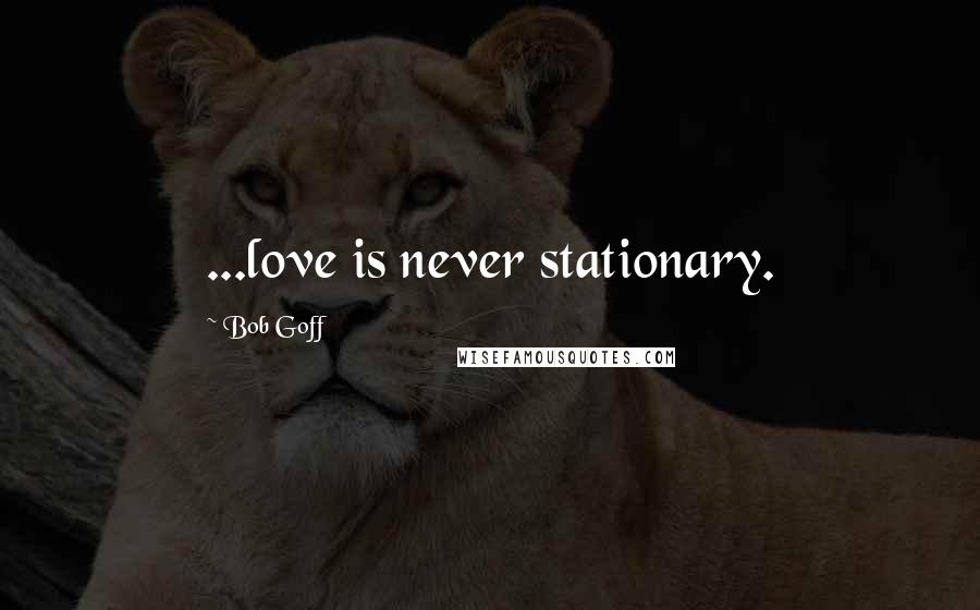 Bob Goff Quotes: ...love is never stationary.