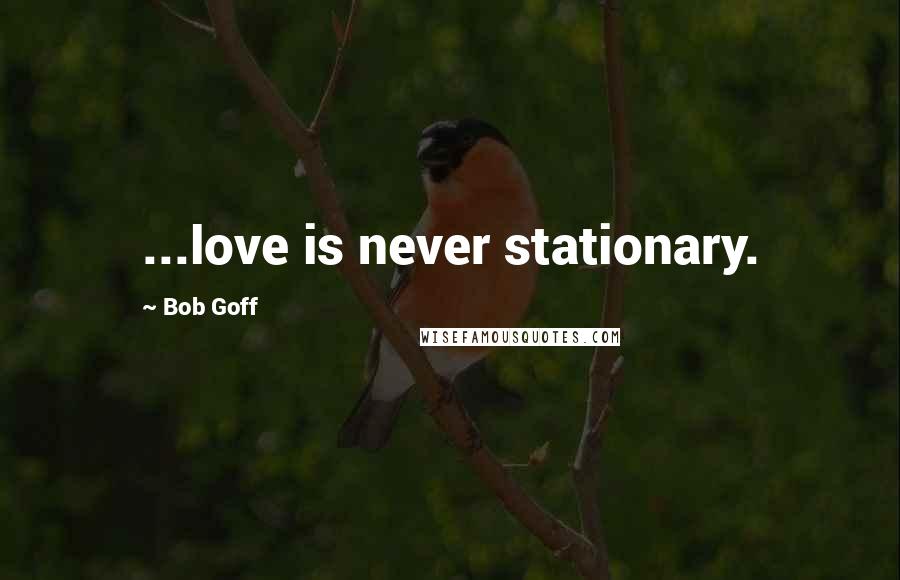 Bob Goff Quotes: ...love is never stationary.