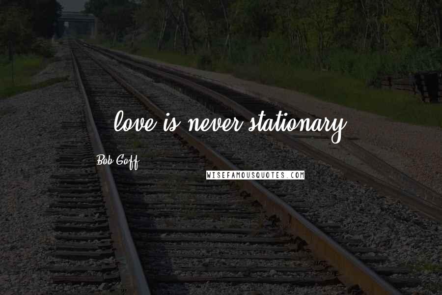 Bob Goff Quotes: ...love is never stationary.