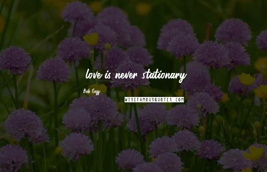 Bob Goff Quotes: ...love is never stationary.