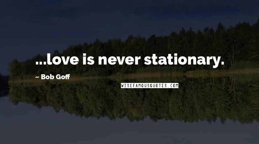 Bob Goff Quotes: ...love is never stationary.