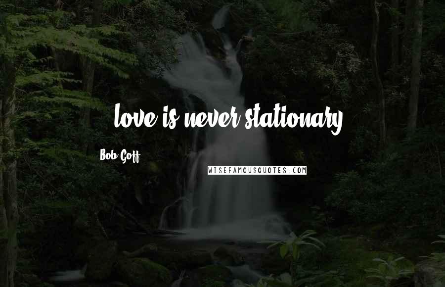 Bob Goff Quotes: ...love is never stationary.