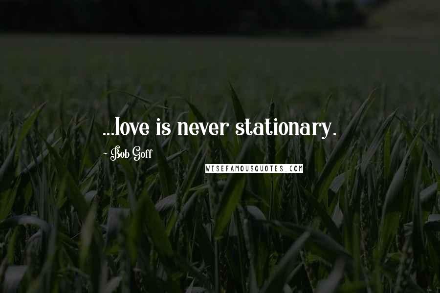 Bob Goff Quotes: ...love is never stationary.