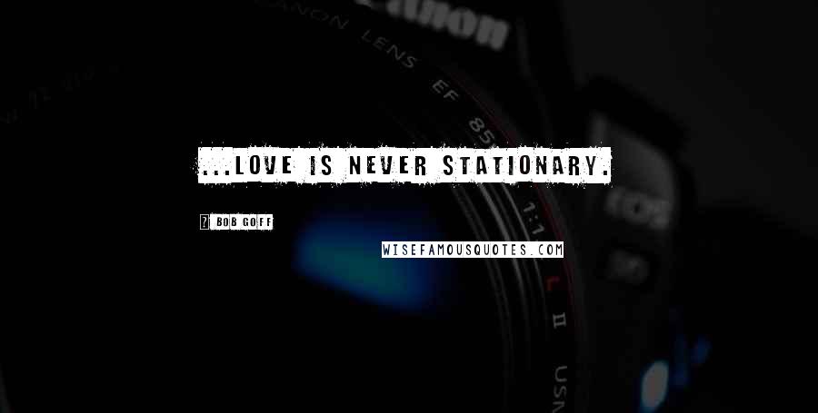Bob Goff Quotes: ...love is never stationary.