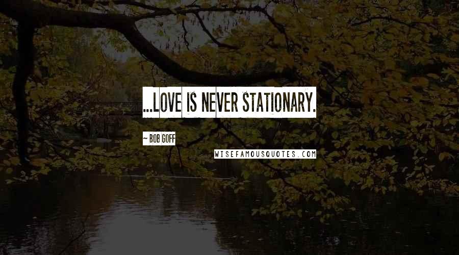 Bob Goff Quotes: ...love is never stationary.