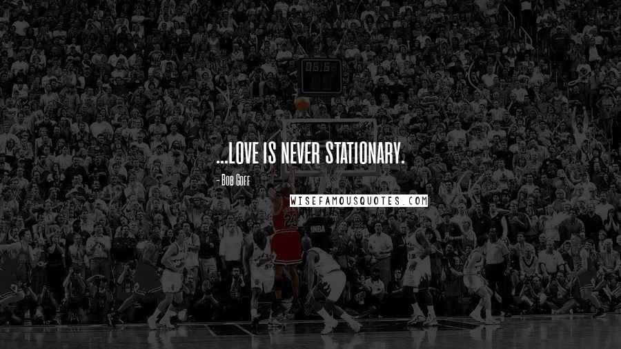 Bob Goff Quotes: ...love is never stationary.