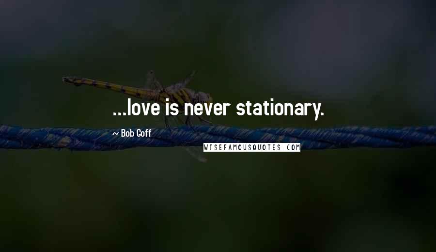 Bob Goff Quotes: ...love is never stationary.